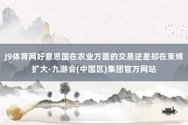J9体育网好意思国在农业方面的交易逆差却在束缚扩大-九游会(中国区)集团官方网站