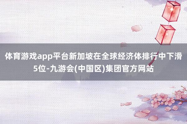 体育游戏app平台新加坡在全球经济体排行中下滑5位-九游会(中国区)集团官方网站