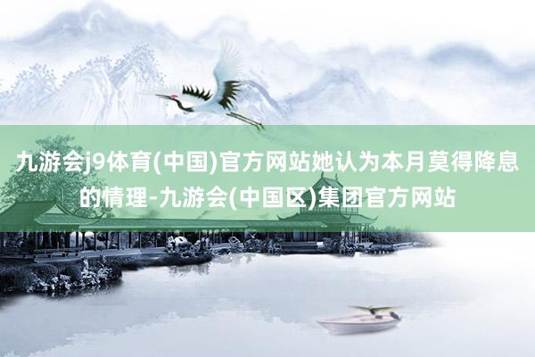 九游会j9体育(中国)官方网站她认为本月莫得降息的情理-九游会(中国区)集团官方网站