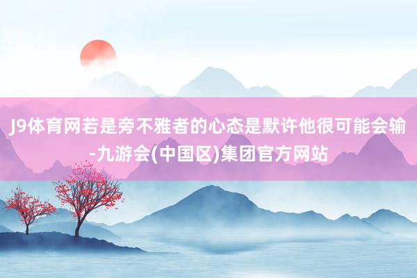 J9体育网若是旁不雅者的心态是默许他很可能会输-九游会(中国区)集团官方网站