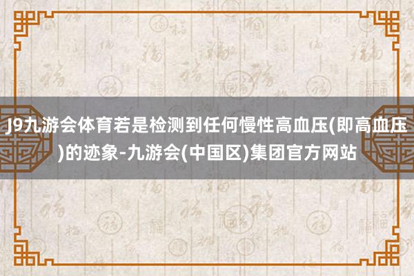 J9九游会体育若是检测到任何慢性高血压(即高血压)的迹象-九游会(中国区)集团官方网站