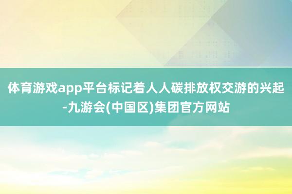 体育游戏app平台标记着人人碳排放权交游的兴起-九游会(中国区)集团官方网站