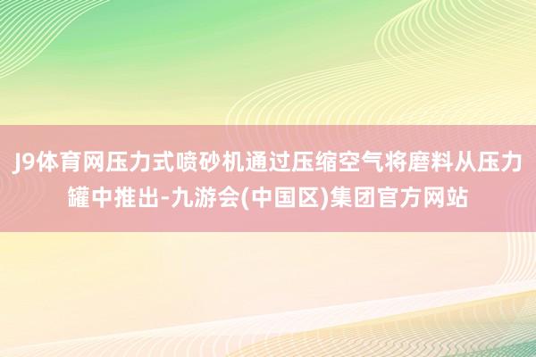 J9体育网压力式喷砂机通过压缩空气将磨料从压力罐中推出-九游会(中国区)集团官方网站