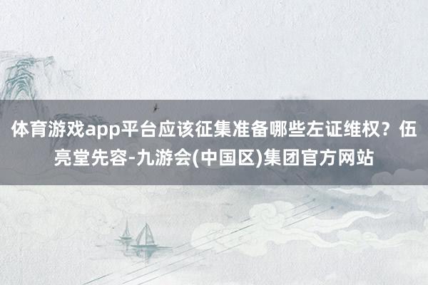 体育游戏app平台应该征集准备哪些左证维权？伍亮堂先容-九游会(中国区)集团官方网站