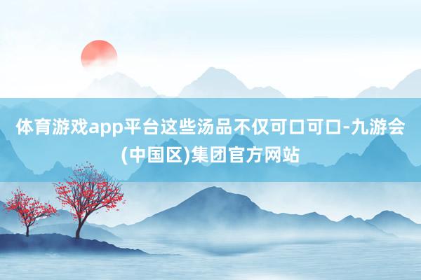 体育游戏app平台这些汤品不仅可口可口-九游会(中国区)集团官方网站
