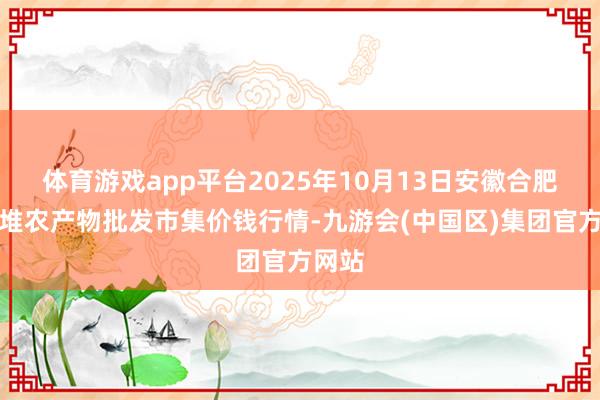 体育游戏app平台2025年10月13日安徽合肥周谷堆农产物批发市集价钱行情-九游会(中国区)集团官方网站