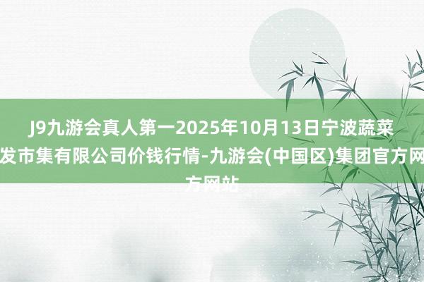 J9九游会真人第一2025年10月13日宁波蔬菜批发市集有限公司价钱行情-九游会(中国区)集团官方网站