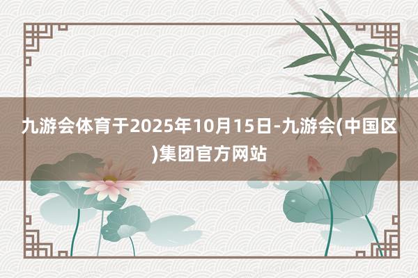 九游会体育于2025年10月15日-九游会(中国区)集团官方网站