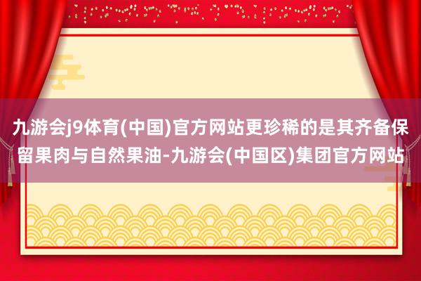 九游会j9体育(中国)官方网站更珍稀的是其齐备保留果肉与自然果油-九游会(中国区)集团官方网站