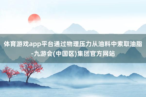 体育游戏app平台通过物理压力从油料中索取油脂-九游会(中国区)集团官方网站