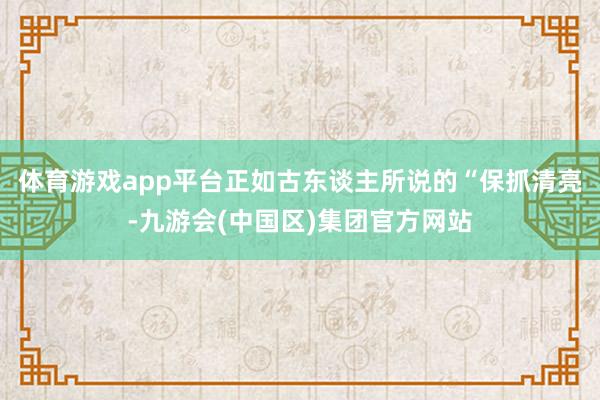 体育游戏app平台正如古东谈主所说的“保抓清亮-九游会(中国区)集团官方网站