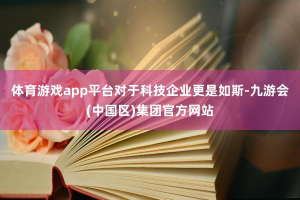体育游戏app平台对于科技企业更是如斯-九游会(中国区)集团官方网站