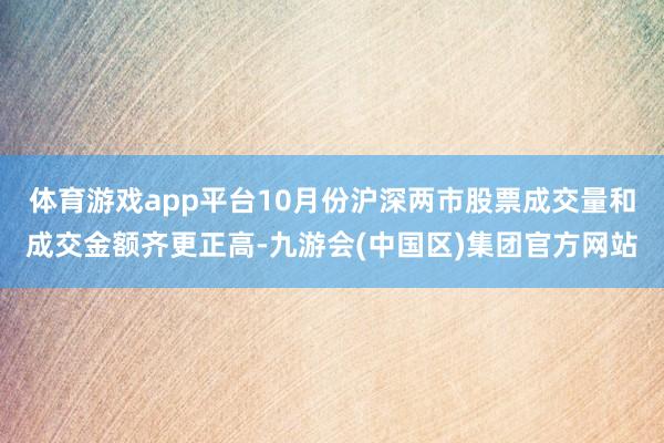体育游戏app平台10月份沪深两市股票成交量和成交金额齐更正高-九游会(中国区)集团官方网站