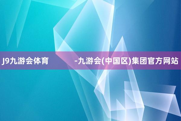 J9九游会体育            -九游会(中国区)集团官方网站