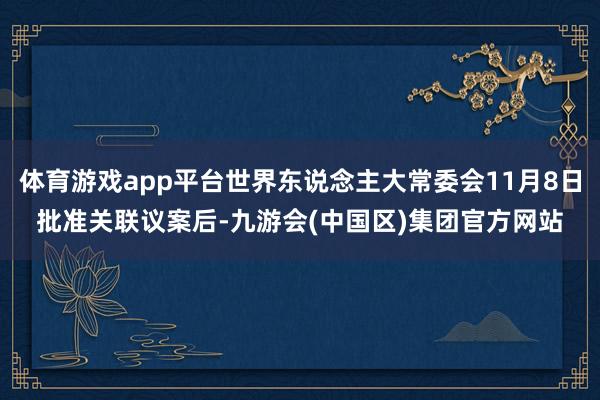 体育游戏app平台世界东说念主大常委会11月8日批准关联议案后-九游会(中国区)集团官方网站