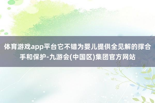 体育游戏app平台它不错为婴儿提供全见解的撑合手和保护-九游会(中国区)集团官方网站
