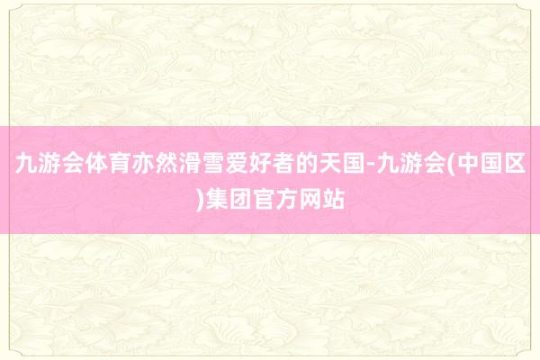 九游会体育亦然滑雪爱好者的天国-九游会(中国区)集团官方网站