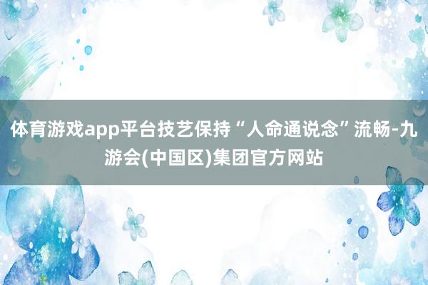 体育游戏app平台技艺保持“人命通说念”流畅-九游会(中国区)集团官方网站