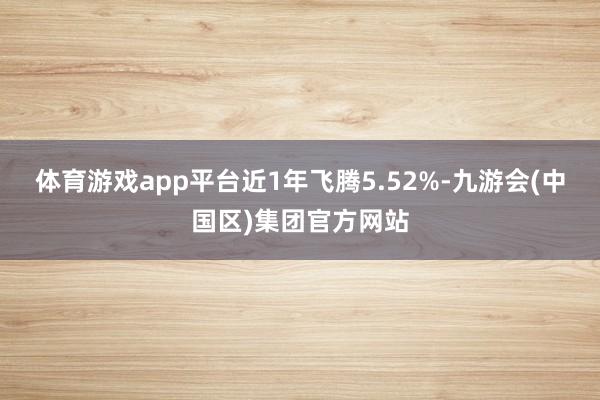 体育游戏app平台近1年飞腾5.52%-九游会(中国区)集团官方网站