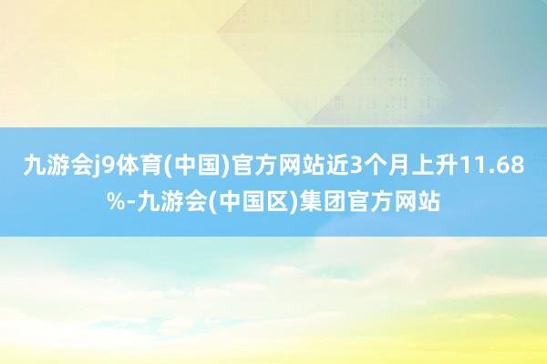 九游会j9体育(中国)官方网站近3个月上升11.68%-九游会(中国区)集团官方网站