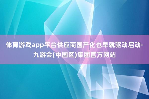 体育游戏app平台供应商国产化也早就驱动启动-九游会(中国区)集团官方网站