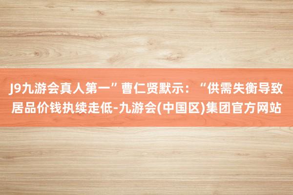 J9九游会真人第一”曹仁贤默示：“供需失衡导致居品价钱执续走低-九游会(中国区)集团官方网站