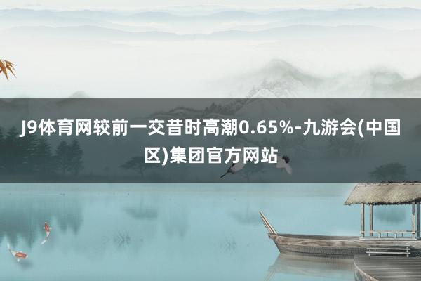 J9体育网较前一交昔时高潮0.65%-九游会(中国区)集团官方网站