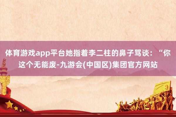 体育游戏app平台她指着李二柱的鼻子骂谈：“你这个无能废-九游会(中国区)集团官方网站