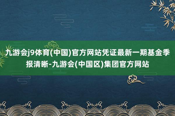 九游会j9体育(中国)官方网站凭证最新一期基金季报清晰-九游会(中国区)集团官方网站