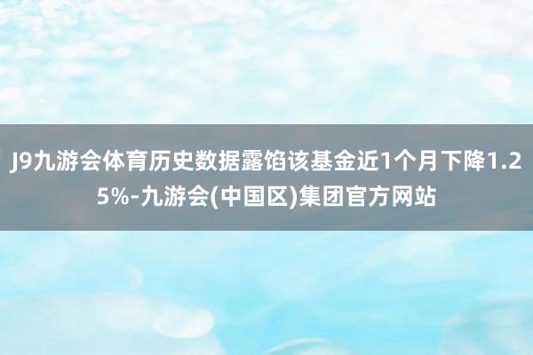 J9九游会体育历史数据露馅该基金近1个月下降1.25%-九游会(中国区)集团官方网站