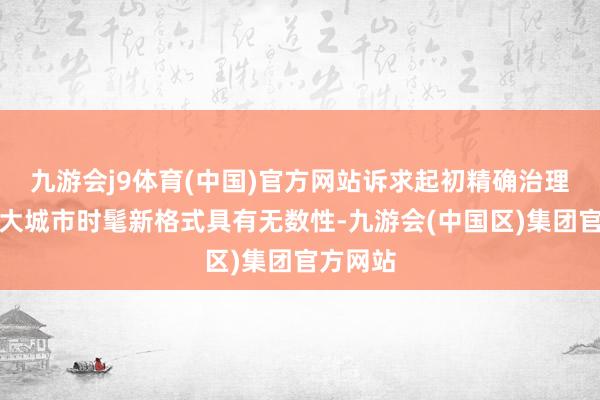 九游会j9体育(中国)官方网站诉求起初精确治理创造超大城市时髦新格式具有无数性-九游会(中国区)集团官方网站