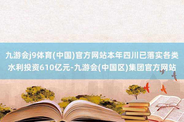 九游会j9体育(中国)官方网站本年四川已落实各类水利投资610亿元-九游会(中国区)集团官方网站