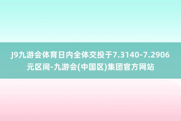 J9九游会体育日内全体交投于7.3140-7.2906元区间-九游会(中国区)集团官方网站