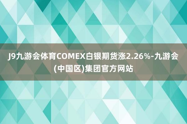 J9九游会体育COMEX白银期货涨2.26%-九游会(中国区)集团官方网站