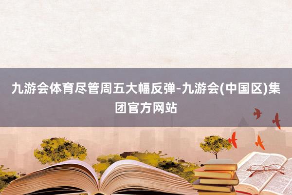 九游会体育　　尽管周五大幅反弹-九游会(中国区)集团官方网站