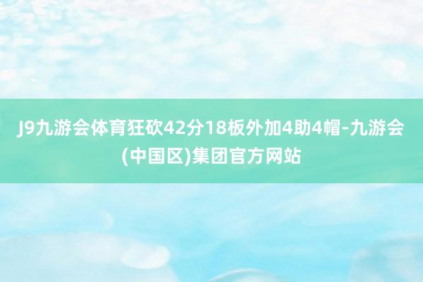 J9九游会体育狂砍42分18板外加4助4帽-九游会(中国区)集团官方网站