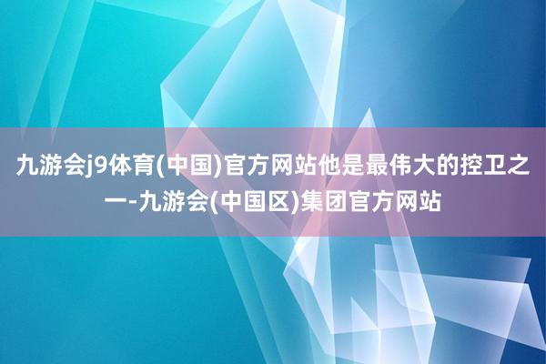 九游会j9体育(中国)官方网站他是最伟大的控卫之一-九游会(中国区)集团官方网站