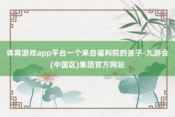 体育游戏app平台一个来自福利院的孩子-九游会(中国区)集团官方网站