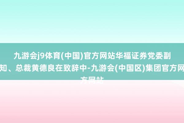 九游会j9体育(中国)官方网站 华福证券党委副通知、总裁黄德良在致辞中-九游会(中国区)集团官方网站