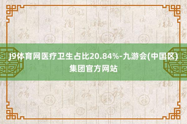 J9体育网医疗卫生占比20.84%-九游会(中国区)集团官方网站