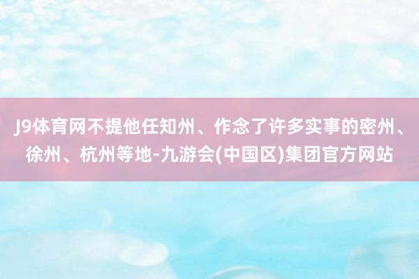 J9体育网不提他任知州、作念了许多实事的密州、徐州、杭州等地-九游会(中国区)集团官方网站