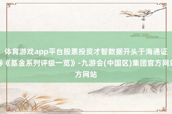 体育游戏app平台股票投资才智数据开头于海通证券《基金系列评级一览》-九游会(中国区)集团官方网站