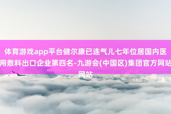 体育游戏app平台健尔康已连气儿七年位居国内医用敷料出口企业第四名-九游会(中国区)集团官方网站