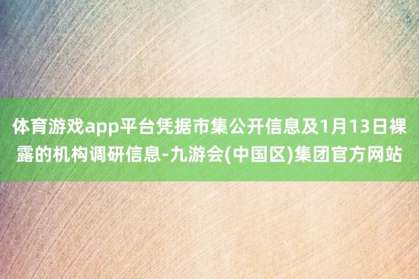 体育游戏app平台凭据市集公开信息及1月13日裸露的机构调研信息-九游会(中国区)集团官方网站