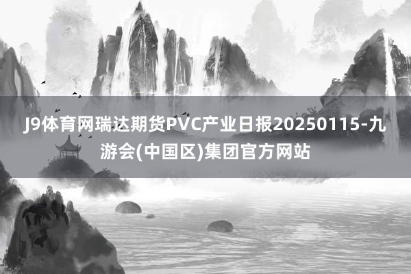 J9体育网瑞达期货PVC产业日报20250115-九游会(中国区)集团官方网站