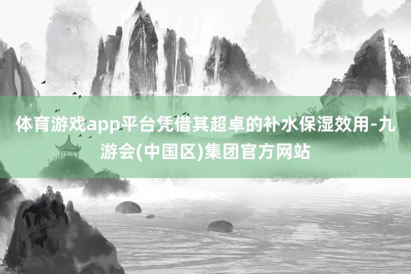 体育游戏app平台凭借其超卓的补水保湿效用-九游会(中国区)集团官方网站
