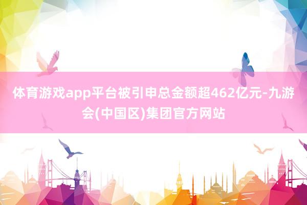 体育游戏app平台被引申总金额超462亿元-九游会(中国区)集团官方网站
