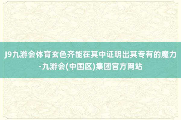 J9九游会体育玄色齐能在其中证明出其专有的魔力-九游会(中国区)集团官方网站