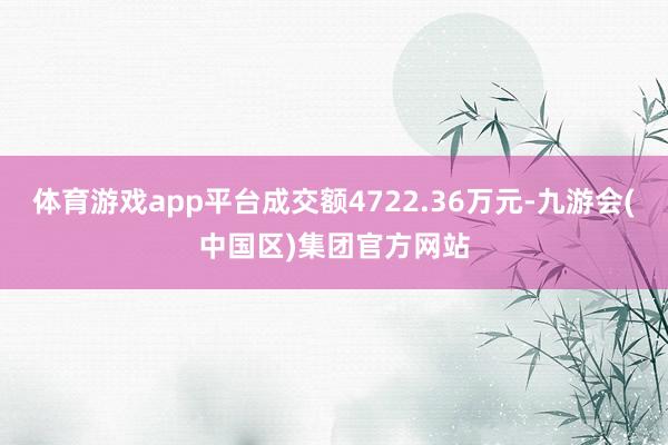 体育游戏app平台成交额4722.36万元-九游会(中国区)集团官方网站