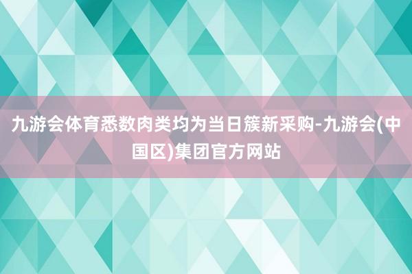 九游会体育悉数肉类均为当日簇新采购-九游会(中国区)集团官方网站